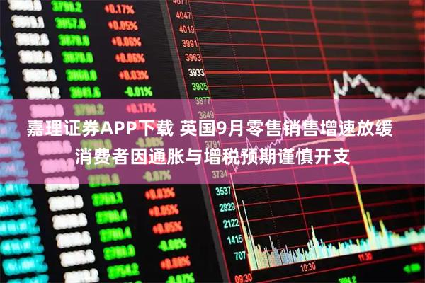 嘉理证券APP下载 英国9月零售销售增速放缓 消费者因通胀与增税预期谨慎开支