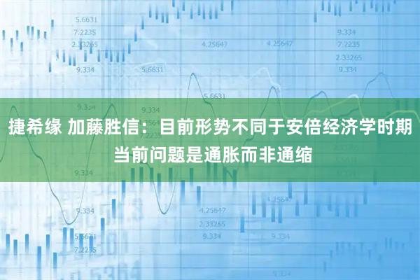 捷希缘 加藤胜信：目前形势不同于安倍经济学时期 当前问题是通胀而非通缩