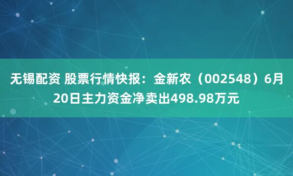 无锡配资 股票行情快报：金新农（002548）6月20日主力资金净卖出498.98万元
