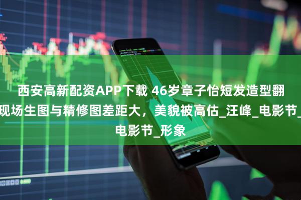 西安高新配资APP下载 46岁章子怡短发造型翻车，现场生图与精修图差距大，美貌被高估_汪峰_电影节_形象