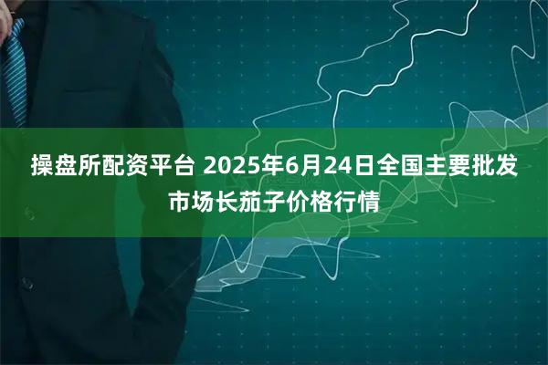 操盘所配资平台 2025年6月24日全国主要批发市场长茄子价格行情