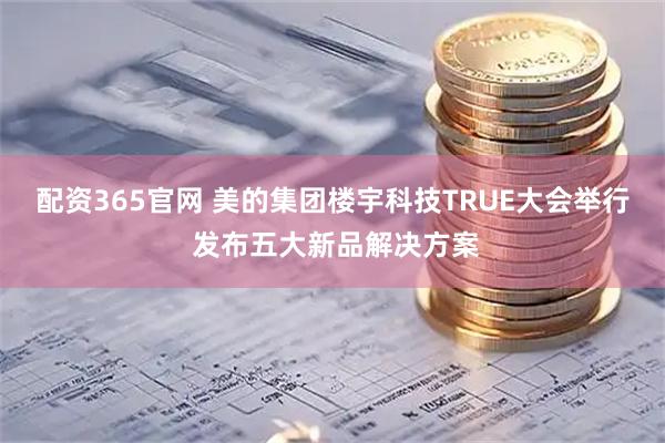 配资365官网 美的集团楼宇科技TRUE大会举行 发布五大新品解决方案