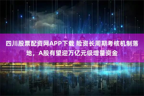 四川股票配资网APP下载 险资长周期考核机制落地，A股有望迎万亿元级增量资金