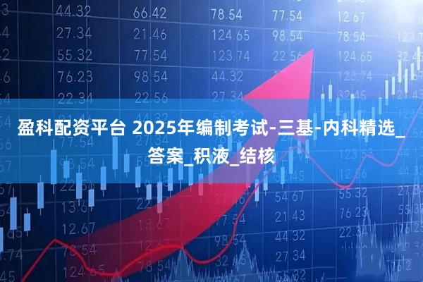 盈科配资平台 2025年编制考试-三基-内科精选_答案_积液_结核