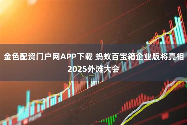 金色配资门户网APP下载 蚂蚁百宝箱企业版将亮相2025外滩大会