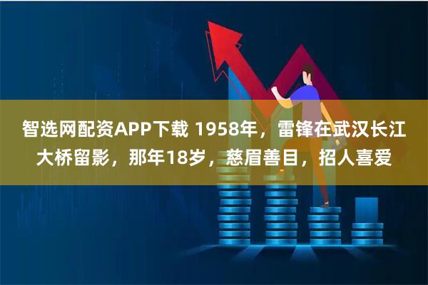 智选网配资APP下载 1958年，雷锋在武汉长江大桥留影，那年18岁，慈眉善目，招人喜爱
