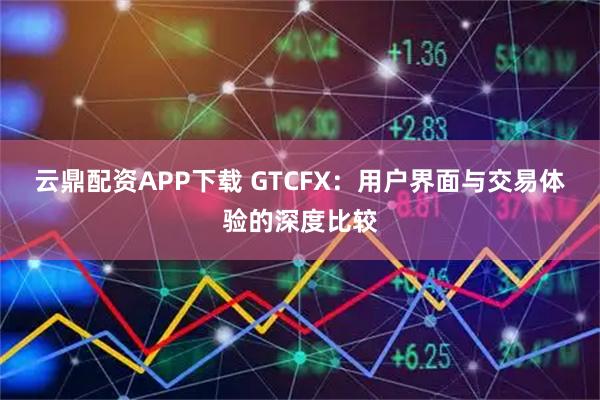 云鼎配资APP下载 GTCFX:用户界面与交易体验的深度比较