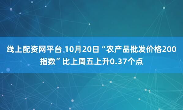 线上配资网平台 10月20日“农产品批发价格200指数”比上周五上升0.37个点