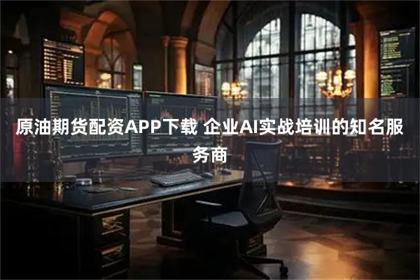 原油期货配资APP下载 企业AI实战培训的知名服务商