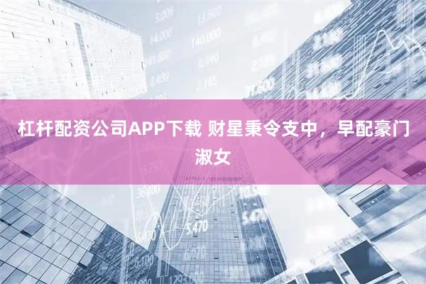 杠杆配资公司APP下载 财星秉令支中，早配豪门淑女