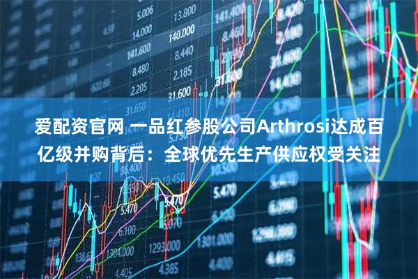 爱配资官网 一品红参股公司Arthrosi达成百亿级并购背后：全球优先生产供应权受关注
