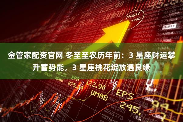 金管家配资官网 冬至至农历年前：3 星座财运攀升蓄势能，3 星座桃花绽放遇良缘
