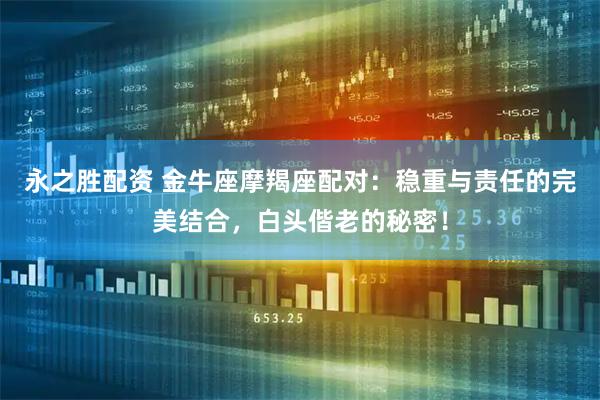 永之胜配资 金牛座摩羯座配对：稳重与责任的完美结合，白头偕老的秘密！