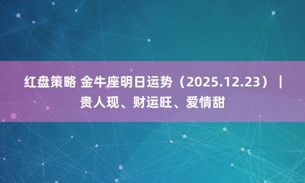 红盘策略 金牛座明日运势（2025.12.23）｜贵人现、财运旺、爱情甜