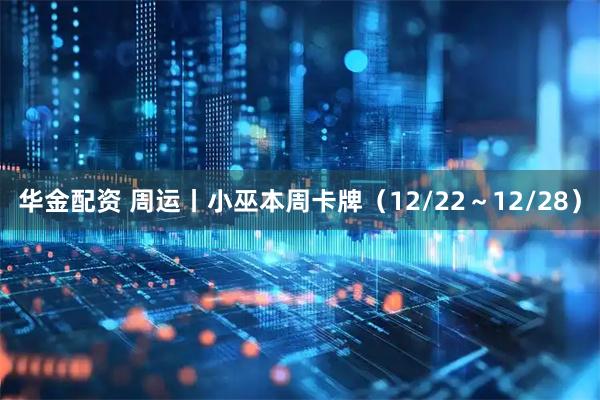 华金配资 周运丨小巫本周卡牌（12/22～12/28）