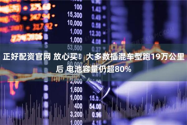 正好配资官网 放心买！大多数插混车型跑19万公里后 电池容量仍超80%