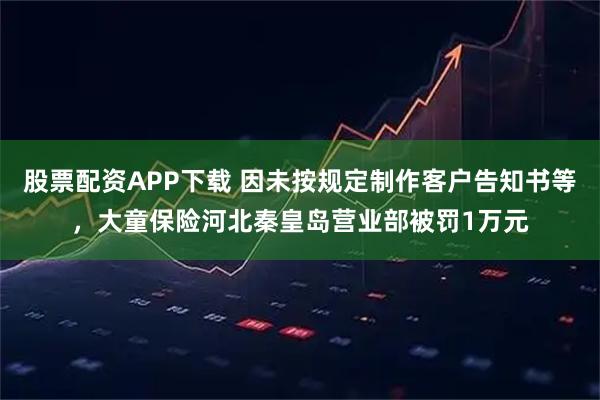 股票配资APP下载 因未按规定制作客户告知书等，大童保险河北秦皇岛营业部被罚1万元