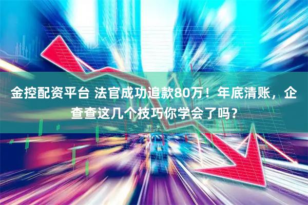 金控配资平台 法官成功追款80万！年底清账，企查查这几个技巧你学会了吗？