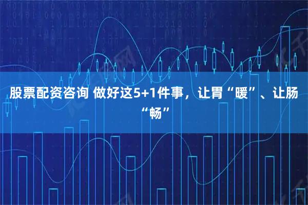 股票配资咨询 做好这5+1件事，让胃“暖”、让肠“畅”