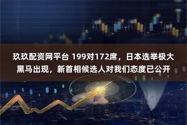 玖玖配资网平台 199对172席，日本选举极大黑马出现，新首相候选人对我们态度已公开