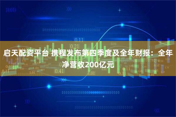 启天配资平台 携程发布第四季度及全年财报：全年净营收200亿元