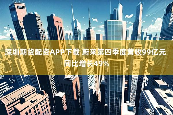 深圳期货配资APP下载 蔚来第四季度营收99亿元 同比增长49%