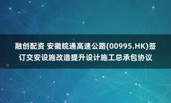 融创配资 安徽皖通高速公路(00995.HK)签订交安设施改造提升设计施工总承包协议