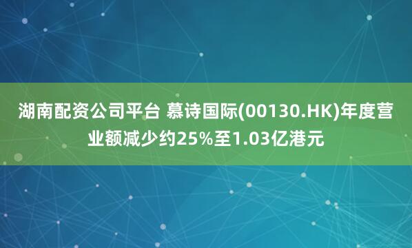 湖南配资公司平台 慕诗国际(00130.HK)年度营业额减少约25%至1.03亿港元