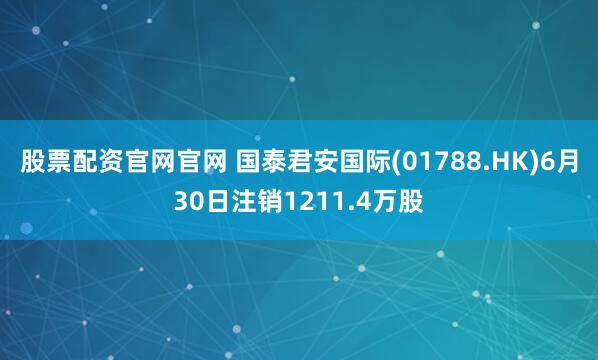 股票配资官网官网 国泰君安国际(01788.HK)6月30日注销1211.4万股