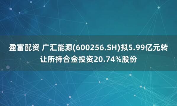 盈富配资 广汇能源(600256.SH)拟5.99亿元转让所持合金投资20.74%股份