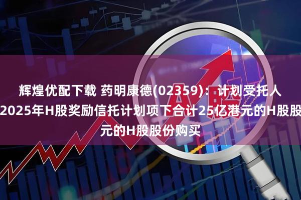 辉煌优配下载 药明康德(02359)：计划受托人已完成2025年H股奖励信托计划项下合计25亿港元的H股股份购买