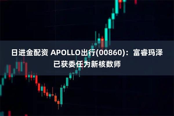 日进金配资 APOLLO出行(00860)：富睿玛泽已获委任为新核数师