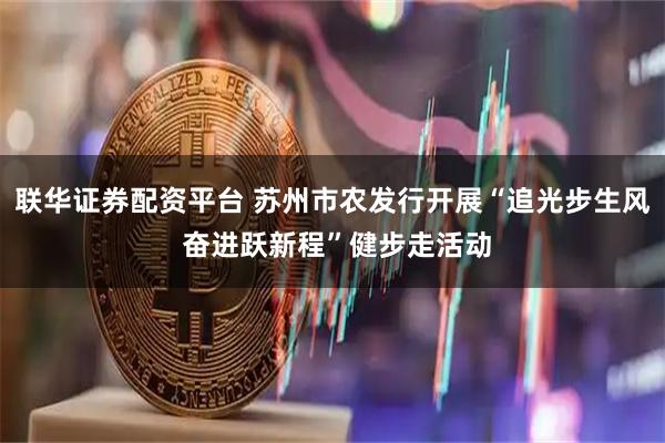 联华证券配资平台 苏州市农发行开展“追光步生风 奋进跃新程”健步走活动