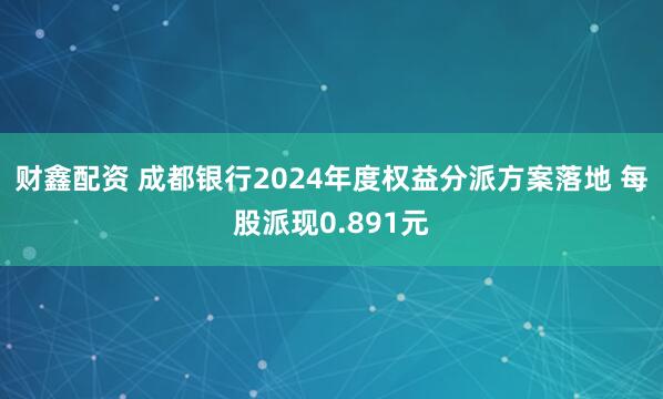 财鑫配资 成都银行2024年度权益分派方案落地 每股派现0.891元