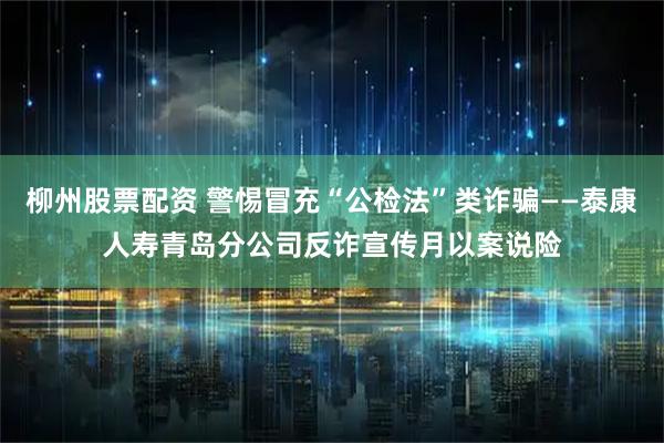 柳州股票配资 警惕冒充“公检法”类诈骗——泰康人寿青岛分公司反诈宣传月以案说险