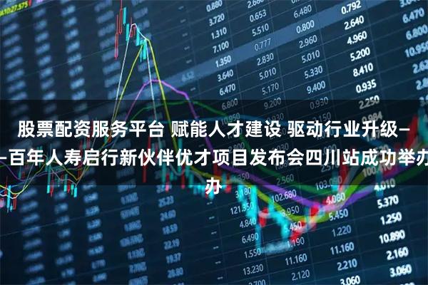 股票配资服务平台 赋能人才建设 驱动行业升级——百年人寿启行新伙伴优才项目发布会四川站成功举办