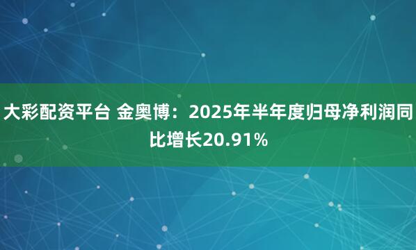 大彩配资平台 金奥博：2025年半年度归母净利润同比增长20.91%