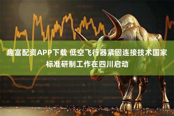 趣富配资APP下载 低空飞行器紧固连接技术国家标准研制工作在四川启动