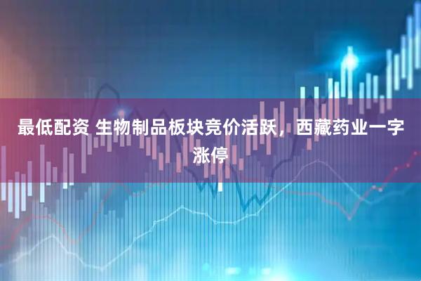最低配资 生物制品板块竞价活跃，西藏药业一字涨停