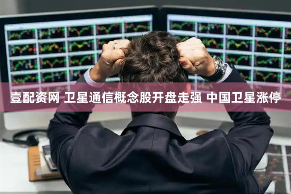 壹配资网 卫星通信概念股开盘走强 中国卫星涨停