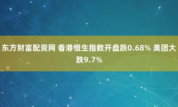 东方财富配资网 香港恒生指数开盘跌0.68% 美团大跌9.7%
