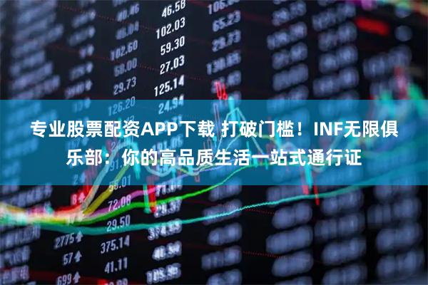 专业股票配资APP下载 打破门槛！INF无限俱乐部：你的高品质生活一站式通行证