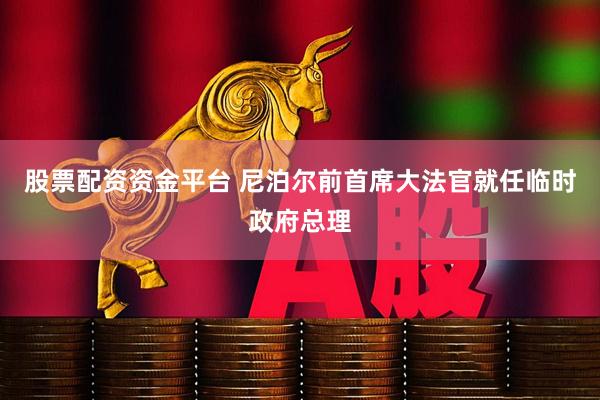 股票配资资金平台 尼泊尔前首席大法官就任临时政府总理