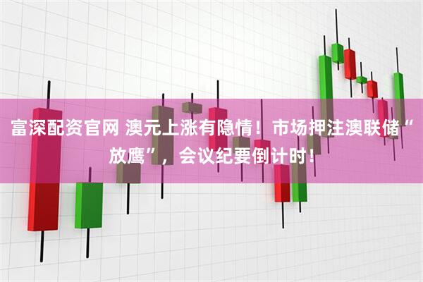 富深配资官网 澳元上涨有隐情!市场押注澳联储“放鹰”,会议纪要倒计时!