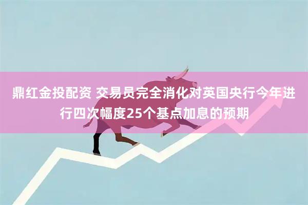 鼎红金投配资 交易员完全消化对英国央行今年进行四次幅度25个基点加息的预期