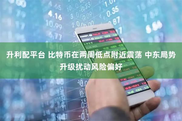 升利配平台 比特币在两周低点附近震荡 中东局势升级扰动风险偏好