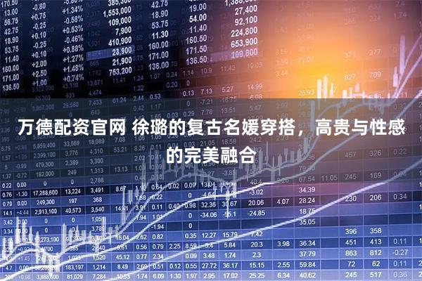 万德配资官网 徐璐的复古名媛穿搭,高贵与性感的完美融合