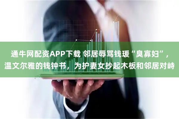 通牛网配资APP下载 邻居辱骂钱瑗“臭寡妇”,温文尔雅的钱钟书,为护妻女抄起木板和邻居对峙